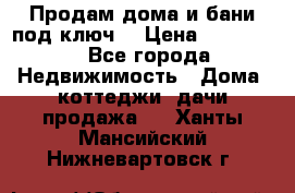 Продам дома и бани под ключ. › Цена ­ 300 000 - Все города Недвижимость » Дома, коттеджи, дачи продажа   . Ханты-Мансийский,Нижневартовск г.